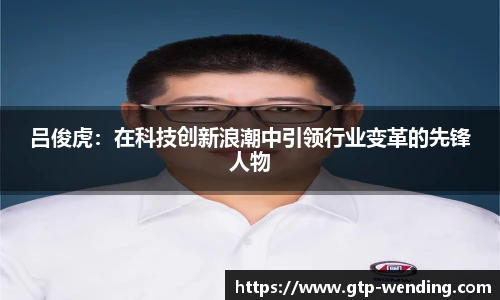 吕俊虎：在科技创新浪潮中引领行业变革的先锋人物