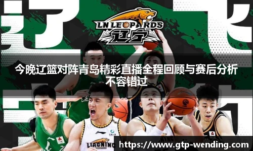今晚辽篮对阵青岛精彩直播全程回顾与赛后分析不容错过