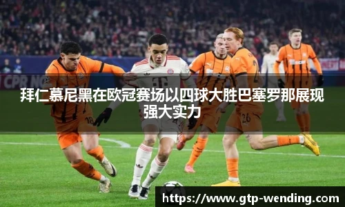 拜仁慕尼黑在欧冠赛场以四球大胜巴塞罗那展现强大实力