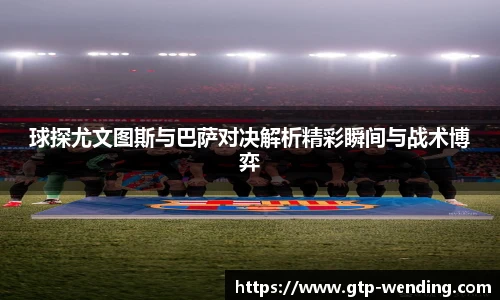 球探尤文图斯与巴萨对决解析精彩瞬间与战术博弈