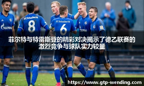 菲尔特与特雷斯登的精彩对决揭示了德乙联赛的激烈竞争与球队实力较量