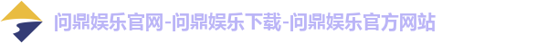 问鼎娱乐官网-问鼎娱乐下载-问鼎娱乐官方网站